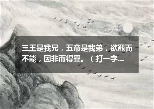 三王是我兄，五帝是我弟，欲罷而不能，因非而得罪。（打一字谜）
