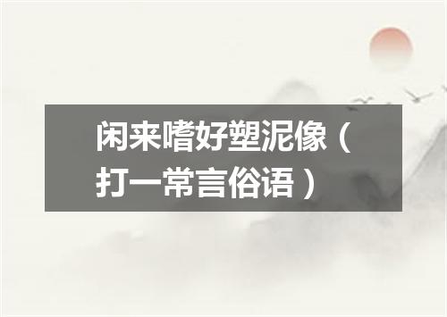 闲来嗜好塑泥像（打一常言俗语）