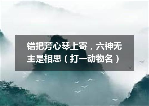 错把芳心琴上寄，六神无主是相思（打一动物名）