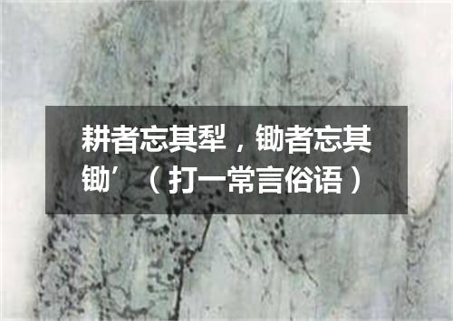 耕者忘其犁，锄者忘其锄’（打一常言俗语）