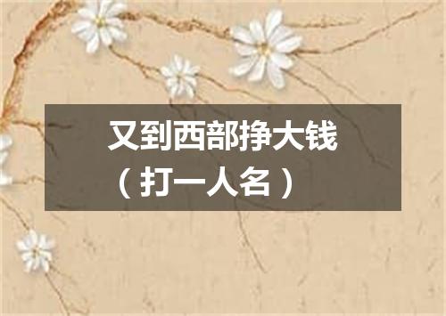 又到西部挣大钱（打一人名）