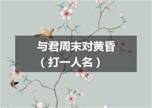 与君周末对黄昏（打一人名）