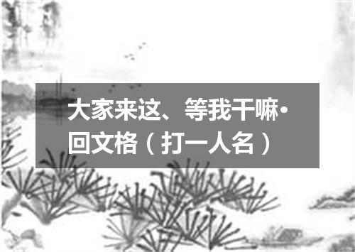 大家来这、等我干嘛·回文格（打一人名）