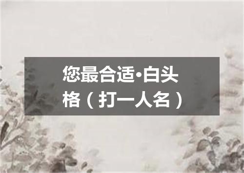 您最合适·白头格（打一人名）