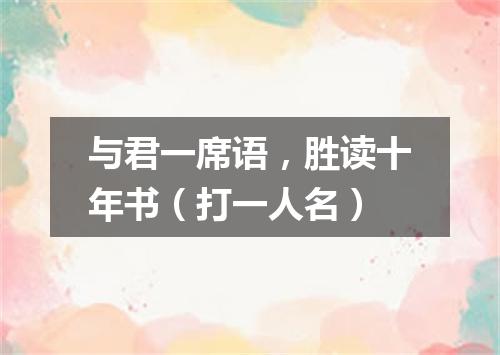与君一席语，胜读十年书（打一人名）