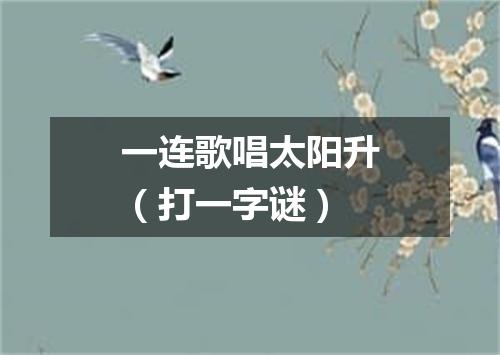 一连歌唱太阳升（打一字谜）