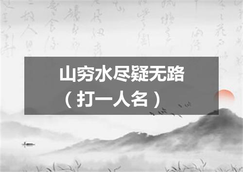 山穷水尽疑无路（打一人名）