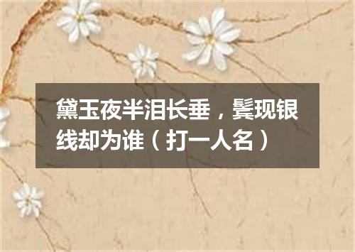 黛玉夜半泪长垂，鬓现银线却为谁（打一人名）