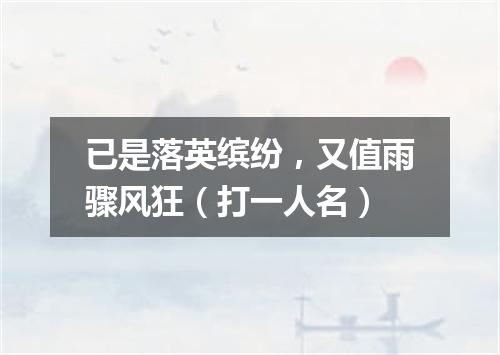 已是落英缤纷，又值雨骤风狂（打一人名）