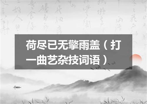 荷尽已无擎雨盖（打一曲艺杂技词语）