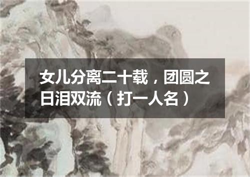 女儿分离二十载，团圆之日泪双流（打一人名）