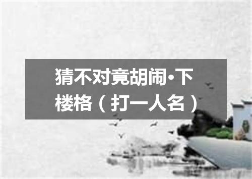 猜不对竟胡闹·下楼格（打一人名）