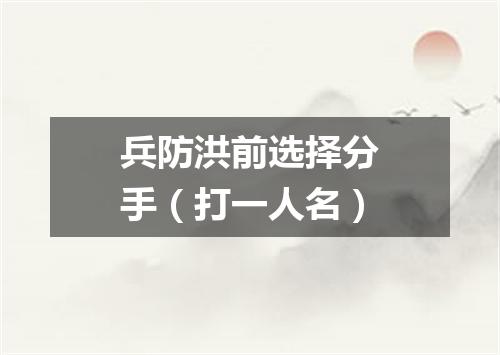 兵防洪前选择分手（打一人名）