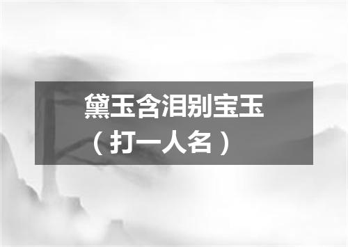 黛玉含泪别宝玉（打一人名）