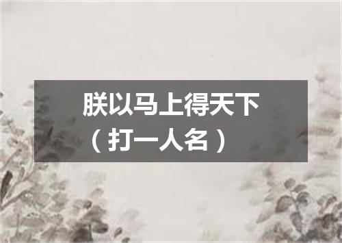 朕以马上得天下（打一人名）
