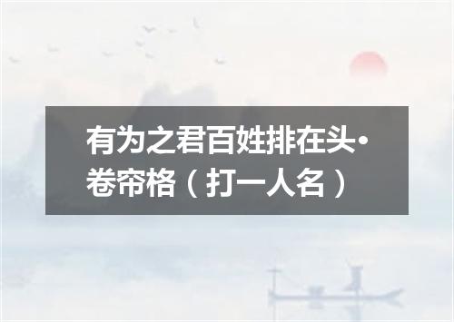 有为之君百姓排在头·卷帘格（打一人名）