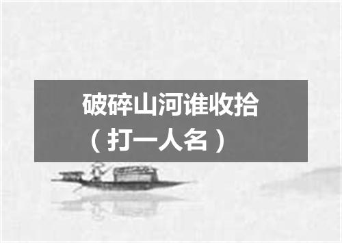 破碎山河谁收拾（打一人名）