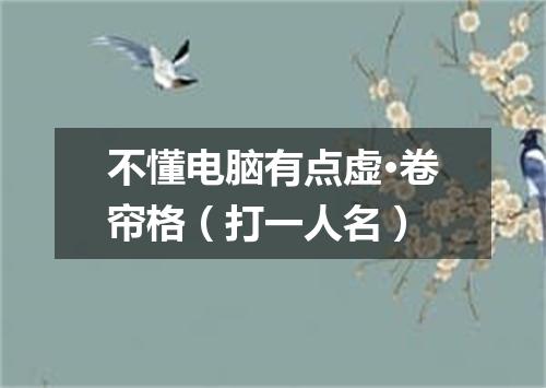 不懂电脑有点虚·卷帘格（打一人名）