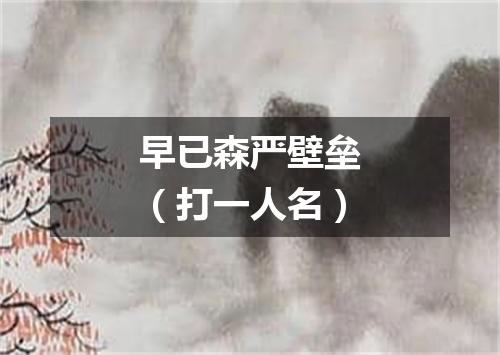 早已森严壁垒（打一人名）