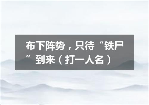 布下阵势，只待“铁尸”到来（打一人名）