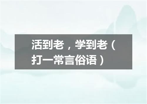 活到老，学到老（打一常言俗语）