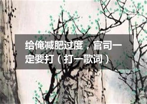 给俺减肥过度，官司一定要打（打一歌词）