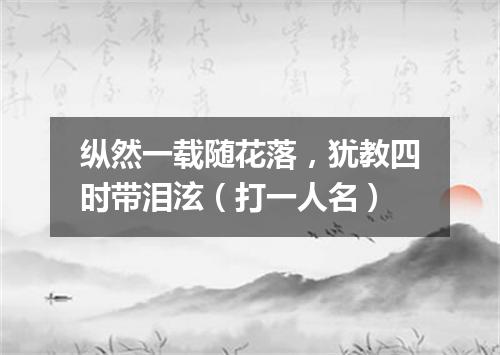 纵然一载随花落，犹教四时带泪泫（打一人名）