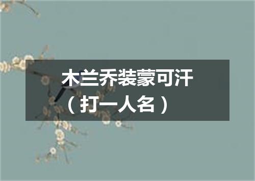 木兰乔装蒙可汗（打一人名）