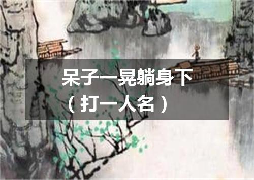 呆子一晃躺身下（打一人名）