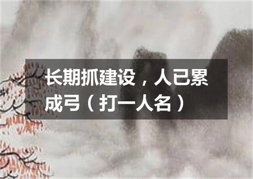 长期抓建设，人已累成弓（打一人名）