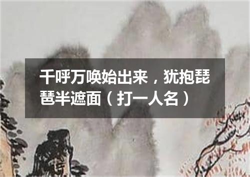 千呼万唤始出来，犹抱琵琶半遮面（打一人名）