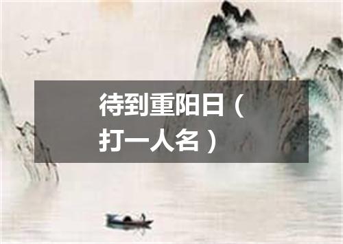 待到重阳日（打一人名）