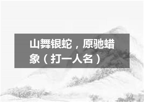 山舞银蛇，原驰蜡象（打一人名）