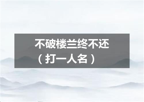 不破楼兰终不还（打一人名）