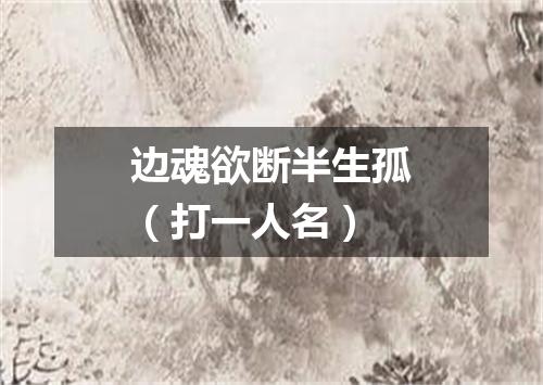 边魂欲断半生孤（打一人名）