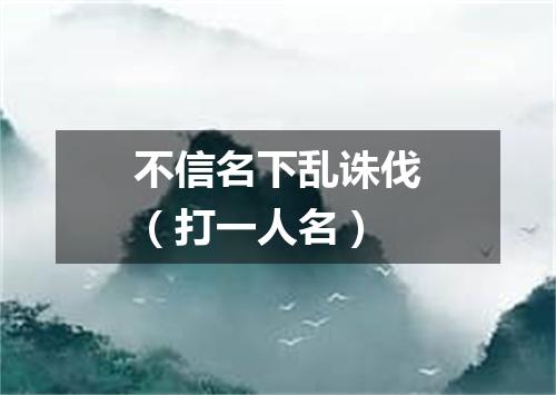 不信名下乱诛伐（打一人名）