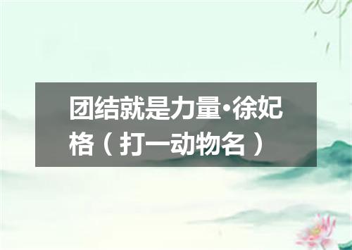 团结就是力量·徐妃格（打一动物名）