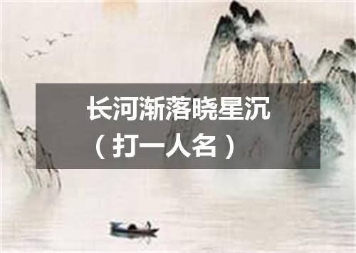长河渐落晓星沉（打一人名）