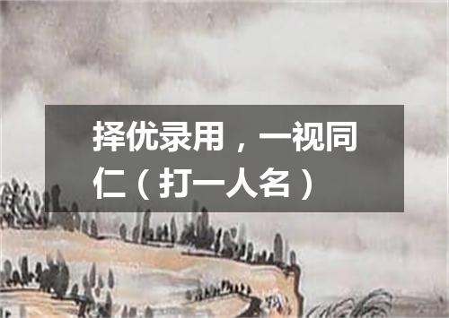 择优录用，一视同仁（打一人名）