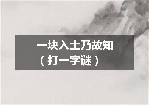 一块入土乃故知（打一字谜）