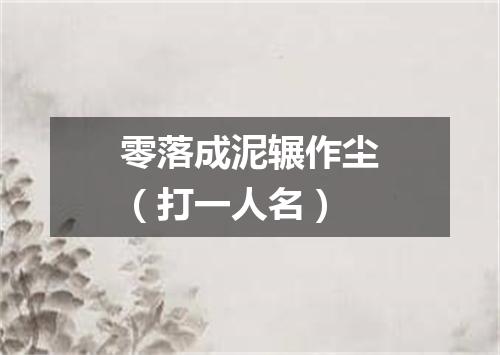 零落成泥辗作尘（打一人名）