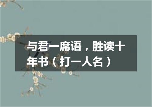 与君一席语，胜读十年书（打一人名）