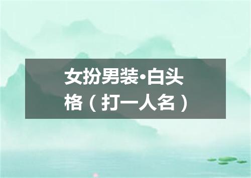 女扮男装·白头格（打一人名）
