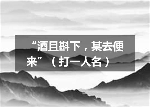 “酒且斟下，某去便来”（打一人名）