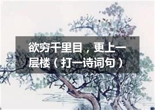 欲穷千里目，更上一层楼（打一诗词句）