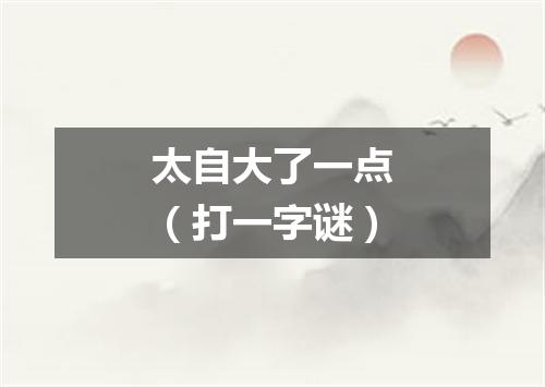 太自大了一点（打一字谜）