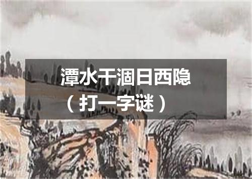 潭水干涸日西隐（打一字谜）