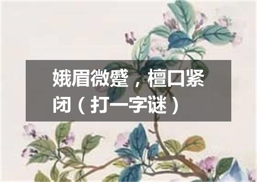 娥眉微蹙，檀口紧闭（打一字谜）