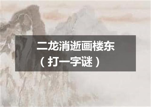 二龙消逝画楼东（打一字谜）