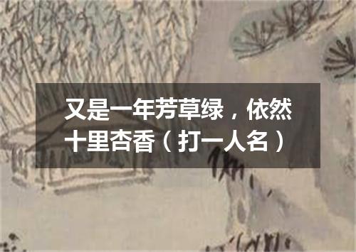 又是一年芳草绿，依然十里杏香（打一人名）